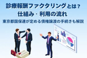 診療報酬ファクタリングとは？仕組み・利用の流れ｜東京都国保連が定める債権譲渡の手続きも解説